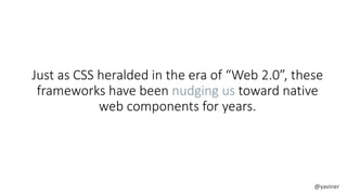 Just as CSS heralded in the era of “Web 2.0”, these 
frameworks have been nudging us toward native 
web components for years. 
@yaviner 
 