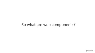 So what are web components? 
@yaviner 
 