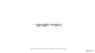 <google-maps> 
eduardolundgren.github.io/google-maps-element 
@yaviner 
 