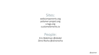 Sites: 
webcomponents.org 
polymer-project.org 
x-tags.org 
customelements.io 
People: 
Eric Bidelman @ebidel 
Zeno Rocha @zenorocha 
@yaviner 
 