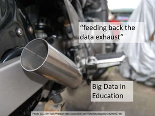 “feeding back the
data exhaust”
Big Data in
Education
Photo (CC)-BY Iain Watson http://www.flickr.com/photos/dagoaty/3329699788/
 