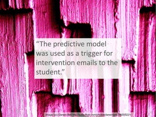 Image (cc) Darwin Bell http://www.flickr.com/photos/darwinbell/296553221/
“The predictive model
was used as a trigger for
intervention emails to the
student.”
19
 