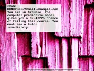 Image (cc) Darwin Bell http://www.flickr.com/photos/darwinbell/296553221/
From:
DONOTREPLY@mail.example.com
You are in trouble. The
computer predictive model
gives you a 87.4322% chance
of failing this course. You
must see a tutor
immediately.
20
 