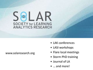• LAK conferences
• LASI workshops
• Flare local meetings
• Storm PhD training
• Journal of LA
• … and more!
www.solaresearch.org
 