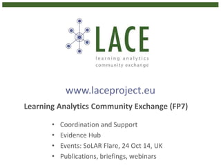www.laceproject.eu
Learning Analytics Community Exchange (FP7)
• Coordination and Support
• Evidence Hub
• Events: SoLAR Flare, 24 Oct 14, UK
• Publications, briefings, webinars
 