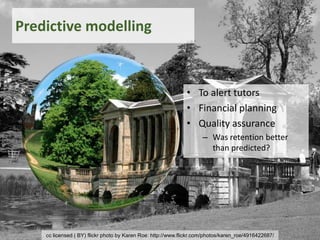 cc licensed ( BY) flickr photo by Karen Roe: http://www.flickr.com/photos/karen_roe/4916422687/
Predictive modelling
• To alert tutors
• Financial planning
• Quality assurance
– Was retention better
than predicted?
 