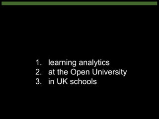 1. learning analytics
2. at the Open University
3. in UK schools
 