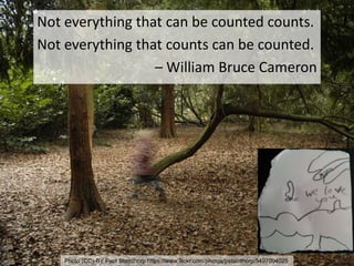 Not everything that can be counted counts.
Not everything that counts can be counted.
– William Bruce Cameron
55
Photo (CC)-BY Paul Stainthorp https://www.flickr.com/photos/pstainthorp/5497004025
Not everything that can be counted counts.
Not everything that counts can be counted.
– William Bruce Cameron
 