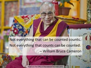 Not everything that can be counted counts.
Not everything that counts can be counted.
– William Bruce Cameron
64
Photo (C) The Office of His Holiness the Dalai Lama
 