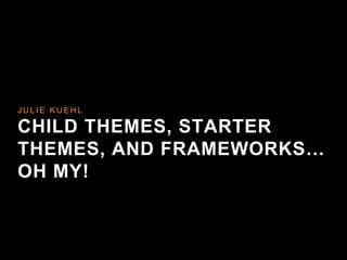 JUL IE KUEHL 
CHILD THEMES, STARTER 
THEMES, AND FRAMEWORKS… 
OH MY! 
 