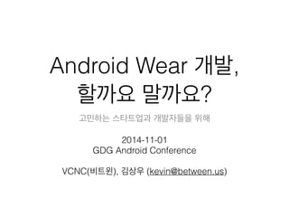 Android Wear 개발,
할까요 말까요?
고민하는 스타트업과 개발자들을 위해
!
2014-11-01
GDG Android Conference
!
VCNC(비트윈), 김상우 (kevin@between.us)
 