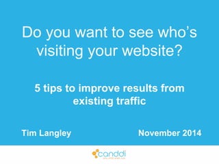 Do you want to see who’s 
visiting your website? 
5 tips to improve results from 
existing traffic 
Tim Langley November 2014 
1 
 
