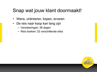 Snap wat jouw klant doormaakt!
• Wens, oriënteren, kopen, ervaren
• De reis naar koop kan lang zijn
– Verzekeringen: 36 dagen
– Reis boeken: 22 verschillende sites
 