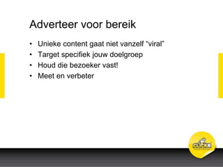 Adverteer voor bereik
• Unieke content gaat niet vanzelf “viral”
• Target specifiek jouw doelgroep
• Houd die bezoeker vast!
• Meet en verbeter
 