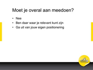 Moet je overal aan meedoen?
• Nee
• Ben daar waar je relevant kunt zijn
• Ga uit van jouw eigen positionering
 