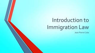Introduction to 
Immigration Law 
Jean Pierre Cuba 
 
