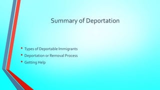 Summary of Deportation 
• Types of Deportable Immigrants 
• Deportation or Removal Process 
• Getting Help 
 