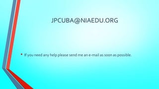 JPCUBA@NIAEDU.ORG 
• If you need any help please send me an e-mail as soon as possible. 
