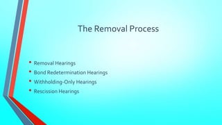 The Removal Process 
• Removal Hearings 
• Bond Redetermination Hearings 
• Withholding-Only Hearings 
• Rescission Hearings 
 