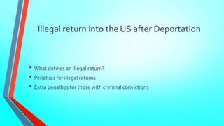 Illegal return into the US after Deportation 
• What defines an illegal return? 
• Penalties for illegal returns 
• Extra penalties for those with criminal convictions 
 