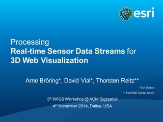 ProcessingReal-time Sensor Data Streams for3D Web Visualization 
Arne Bröring*, David Vial*, Thorsten Reitz** 
* Esri Suisse 
** Esri R&D Center Zurich 
5thIWGS Workshop @ ACM Sigspatial 
4thNovember 2014, Dallas, USA  