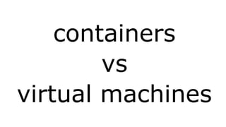 containers 
vs 
virtual machines 
 