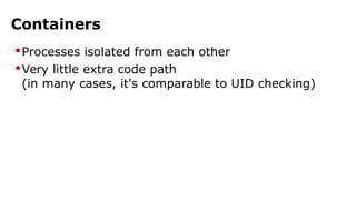 Containers 
Processes isolated from each other 
Very little extra code path 
(in many cases, it's comparable to UID checking) 
 