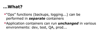 ...What? 
“Ops” functions (backups, logging...) can be 
performed in separate containers 
Application containers can run unchanged in various 
environments: dev, test, QA, prod... 
 