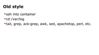 Old style 
ssh into container 
cd /var/log 
tail, grep, ack-grep, awk, sed, apachetop, perl, etc. 
 