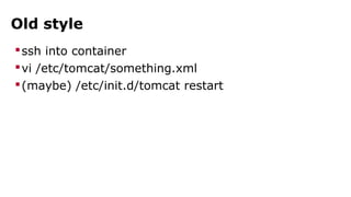 Old style 
ssh into container 
vi /etc/tomcat/something.xml 
(maybe) /etc/init.d/tomcat restart 
 