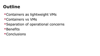 Outline 
Containers as lightweight VMs 
Containers vs VMs 
Separation of operational concerns 
Benefits 
Conclusions 
 