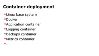 Container deployment 
Linux base system 
Docker 
Application container 
Logging container 
Backups container 
Metrics container 
... 
 