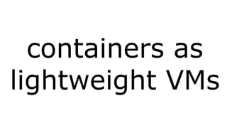containers as 
lightweight VMs 
 