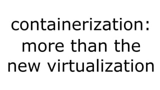 containerization: 
more than the 
new virtualization 
 