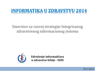 Smernice za razvoj strategije Integrisanog
zdravstvenog informacionog sistema
Udruženje informatičara
u zdravstvu Srbije - UIZS
05.11.2014.
 