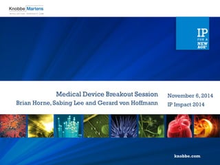 Medical Device Breakout Session 
Brian Horne, Sabing Lee and Gerard von Hoffmann 
November 6, 2014 
IP Impact 2014  