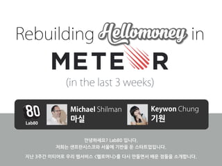 Rebuilding HelloMoney in 
(in the last 3 weeks) 
Michael Shilman Keywon Chung 
마실 기원 
안녕하세요?	
 