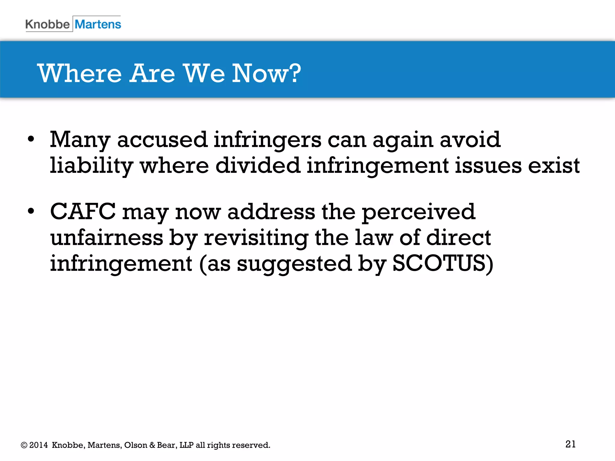21 
© 2014 Knobbe, Martens, Olson & Bear, LLP all rights reserved. 
Where Are We Now? 
•Many accused infringers can again avoid liability where divided infringement issues exist 
•CAFC may now address the perceived unfairness by revisiting the law of direct infringement (as suggested by SCOTUS)  