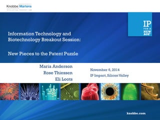 knobbe.com 
Information Technology and Biotechnology Breakout Session: 
New Pieces to the Patent Puzzle 
Maria Anderson 
Rose Thiessen 
Eli Loots 
November 6, 2014 
IP Impact, Silicon Valley  