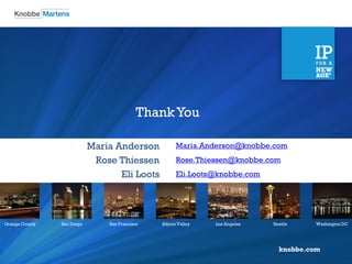 knobbe.com 
Orange County 
San Diego 
San Francisco 
Silicon Valley 
Los Angeles 
Seattle 
Washington DC 
Maria.Anderson@knobbe.com 
Rose.Thiessen@knobbe.com 
Eli.Loots@knobbe.com 
Maria Anderson 
Rose Thiessen 
Eli Loots 
Thank You 