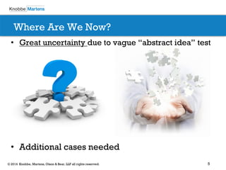 5 
© 2014 Knobbe, Martens, Olson & Bear, LLP all rights reserved. 
•Great uncertainty due to vague “abstract idea” test 
•Additional cases needed 
Where Are We Now?  