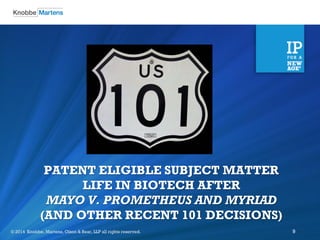 ©2012 Knobbe Martens, Olson & Bear, LLP all rights reserved. 
© 2014 Knobbe, Martens, Olson & Bear, LLP all rights reserved. 
9 
PATENT ELIGIBLE SUBJECT MATTER LIFE IN BIOTECH AFTER MAYO V. PROMETHEUS AND MYRIAD (AND OTHER RECENT 101 DECISIONS)  