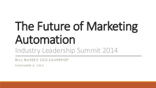 The Future of Marketing 
Automation 
Industry Leadership Summit 2014 
BILL NUSSEY, CEO SILVERPOP 
NOVEMBER 6, 2014 
 