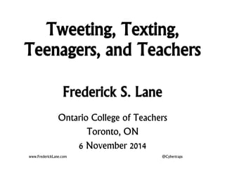 Tweeting, Texting, 
Teenagers, and Teachers 
Frederick S. Lane 
Ontario College of Teachers 
Toronto, ON 
6 November 2014 
www.FrederickLane.com @Cybertraps 
