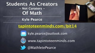 Students As Creators 
- Not Curators - 
Of Math 
Kyle Pearce 
tapintoteenminds.com/bit14 
kyle.pearce@outlook.com 
www.tapintoteenminds.com 
@MathletePearce 
 