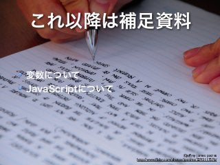 これ以降は補足資料 
©jeffrey james pacres 
http://www.flickr.com/photos/jjpacres/3293117576/ 
変数について 
JavaScriptについて 
! 
 