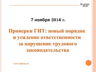 7 ноября 2014 г.
Проверки ГИТ: новый порядок
и усиление ответственности
за нарушение трудового
законодательства
www.kdelo.ru
 
