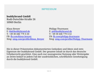 IMPRESSUM 
Seite 33 
buddybrand GmbH 
Rudi-Dutschke-Straße 26 
10969 Berlin 
Philipp Thurmann 
E: pt@buddybrand.de 
T: +49...