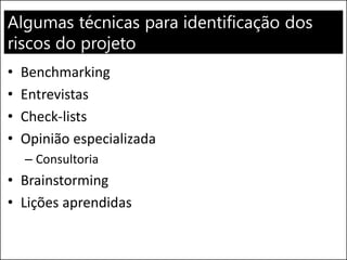 Algumas técnicas para identificação dos
riscos do projeto
• Benchmarking
• Entrevistas
• Check-lists
• Opinião especializada
– Consultoria
• Brainstorming
• Lições aprendidas
 