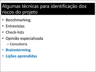 Algumas técnicas para identificação dos
riscos do projeto
• Benchmarking
• Entrevistas
• Check-lists
• Opinião especializada
– Consultoria
• Brainstorming
• Lições aprendidas
 